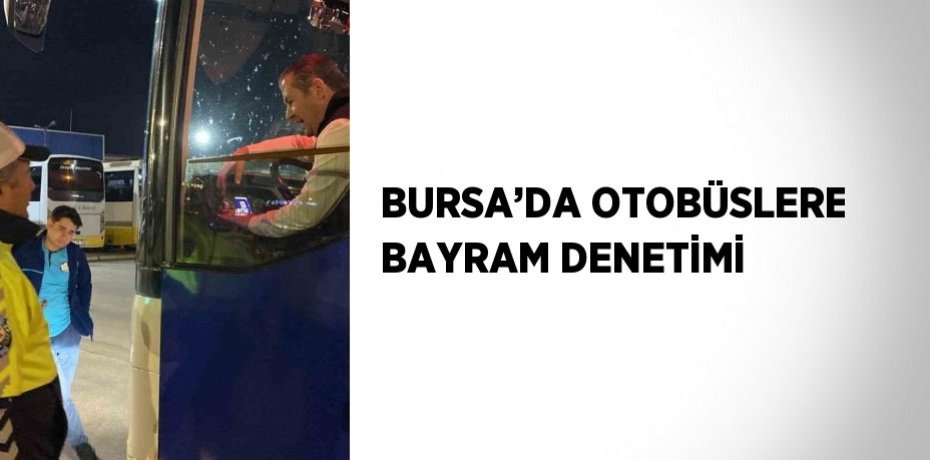 BURSA’DA OTOBÜSLERE BAYRAM DENETİMİ