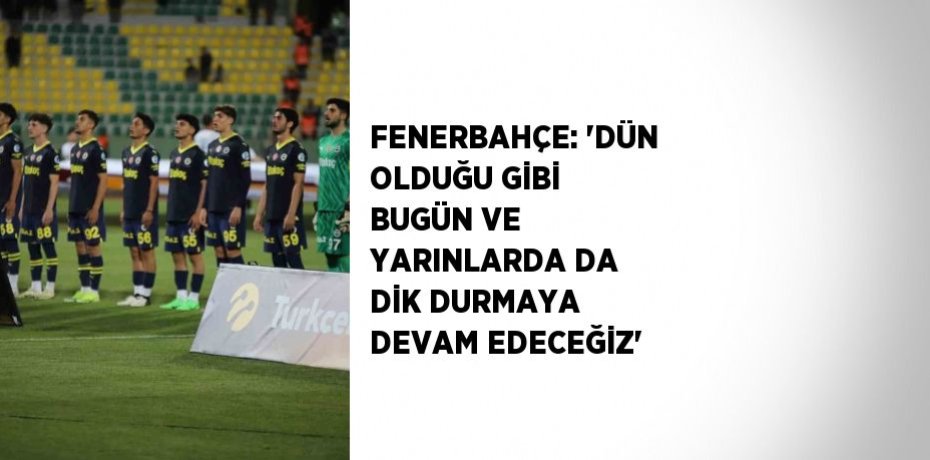 FENERBAHÇE: 'DÜN OLDUĞU GİBİ BUGÜN VE YARINLARDA DA DİK DURMAYA DEVAM EDECEĞİZ'
