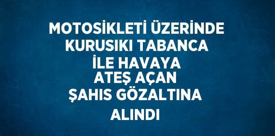 MOTOSİKLETİ ÜZERİNDE KURUSIKI TABANCA İLE HAVAYA ATEŞ AÇAN ŞAHIS GÖZALTINA ALINDI