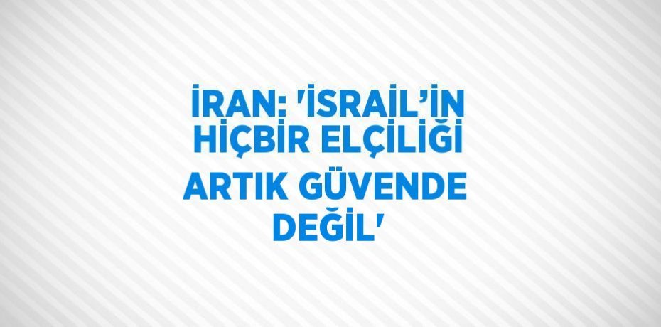İRAN: 'İSRAİL’İN HİÇBİR ELÇİLİĞİ ARTIK GÜVENDE DEĞİL'