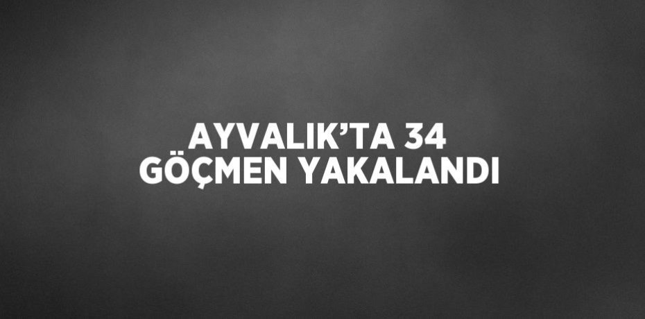 AYVALIK’TA 34 GÖÇMEN YAKALANDI