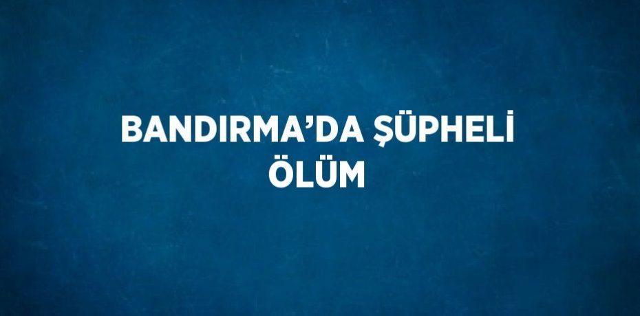 BANDIRMA’DA ŞÜPHELİ ÖLÜM