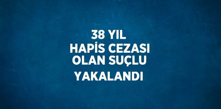 38 YIL HAPİS CEZASI OLAN SUÇLU YAKALANDI