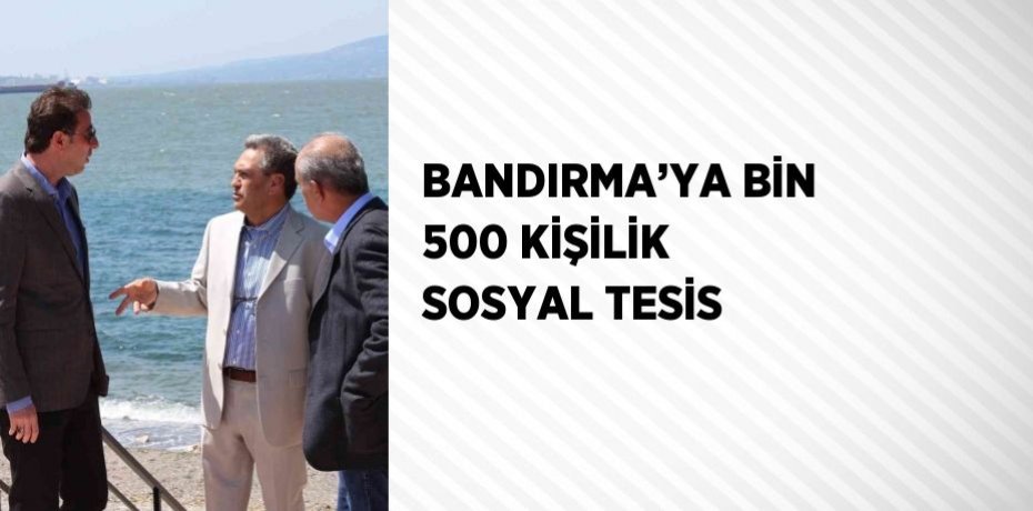 BANDIRMA’YA BİN 500 KİŞİLİK SOSYAL TESİS