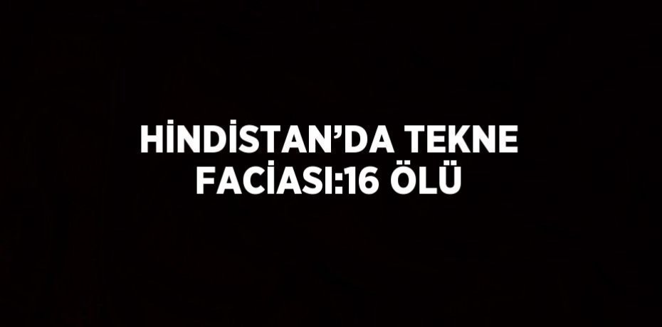 HİNDİSTAN’DA TEKNE FACİASI:16 ÖLÜ