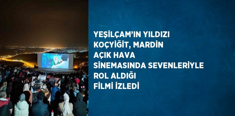 YEŞİLÇAM’IN YILDIZI KOÇYİĞİT, MARDİN AÇIK HAVA SİNEMASINDA SEVENLERİYLE ROL ALDIĞI FİLMİ İZLEDİ