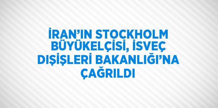 İRAN’IN STOCKHOLM BÜYÜKELÇİSİ, İSVEÇ DIŞİŞLERİ BAKANLIĞI’NA ÇAĞRILDI