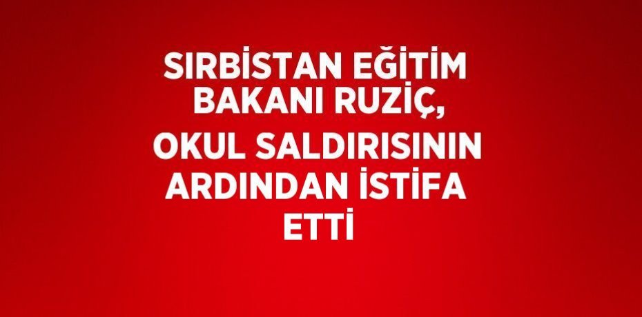SIRBİSTAN EĞİTİM BAKANI RUZİÇ, OKUL SALDIRISININ ARDINDAN İSTİFA ETTİ