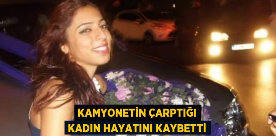 Kamyonetin çarptığı kadın hayatını kaybetti