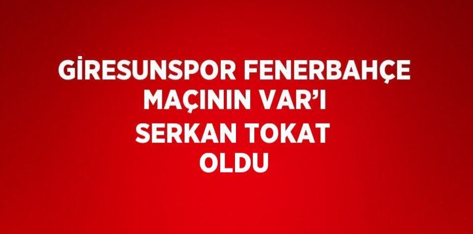 GİRESUNSPOR FENERBAHÇE MAÇININ VAR’I SERKAN TOKAT OLDU