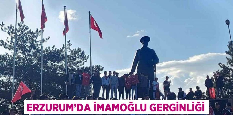 ERZURUM’DA İMAMOĞLU GERGİNLİĞİ