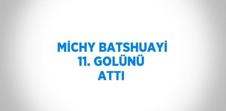 MİCHY BATSHUAYİ 11. GOLÜNÜ ATTI