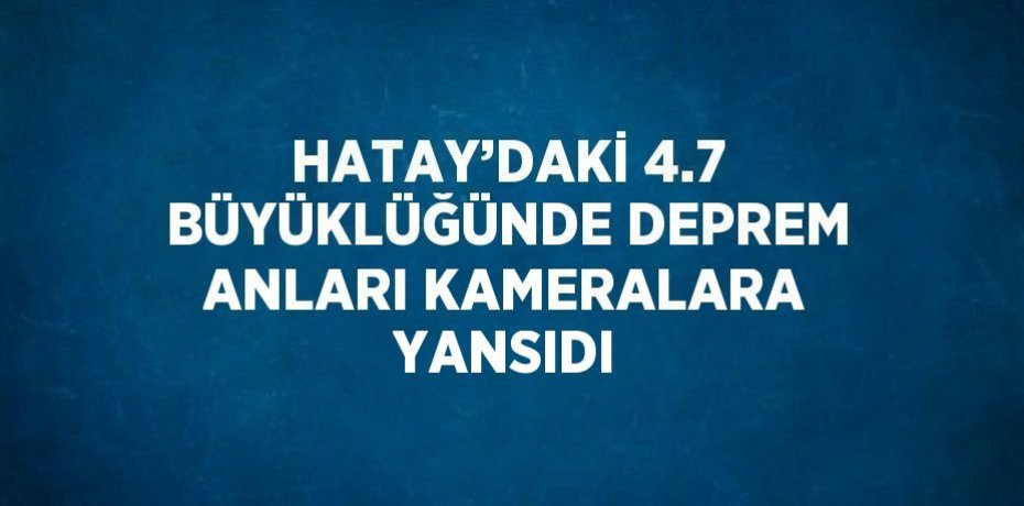 HATAY’DAKİ 4.7 BÜYÜKLÜĞÜNDE DEPREM ANLARI KAMERALARA YANSIDI