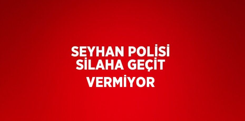 SEYHAN POLİSİ SİLAHA GEÇİT VERMİYOR