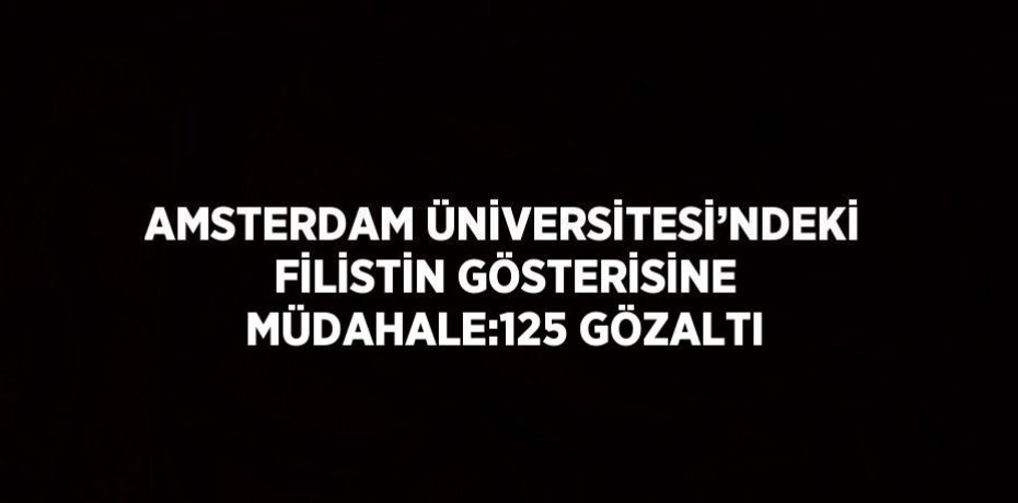 AMSTERDAM ÜNİVERSİTESİ’NDEKİ FİLİSTİN GÖSTERİSİNE MÜDAHALE:125 GÖZALTI