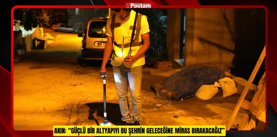 AKIN: “GÜÇLÜ BİR ALTYAPIYI BU ŞEHRİN GELECEĞİNE MİRAS BIRAKACAĞIZ”