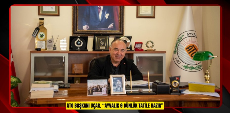 ATO BAŞKANI UÇAR, “AYVALIK 9 GÜNLÜK TATİLE HAZIR”