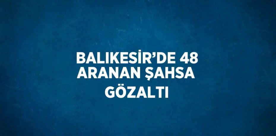 BALIKESİR’DE 48 ARANAN ŞAHSA GÖZALTI