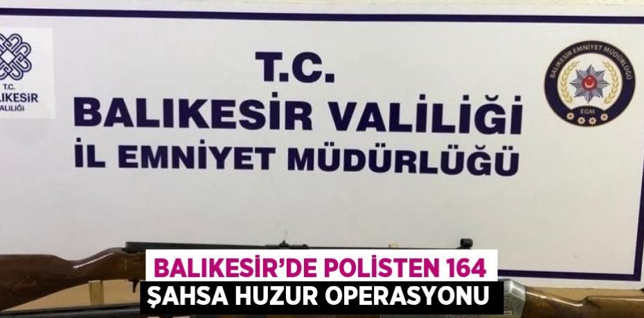 BALIKESİR’DE POLİSTEN 164 ŞAHSA HUZUR OPERASYONU