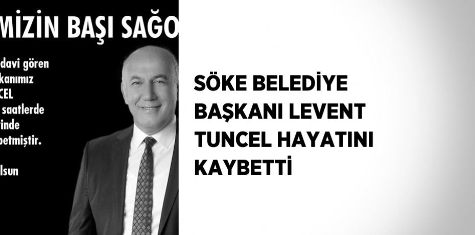 SÖKE BELEDİYE BAŞKANI LEVENT TUNCEL HAYATINI KAYBETTİ