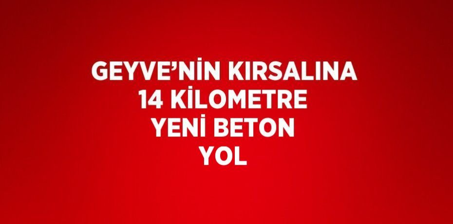 GEYVE’NİN KIRSALINA 14 KİLOMETRE YENİ BETON YOL