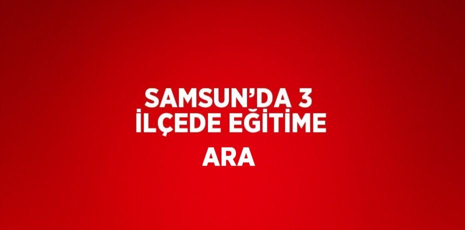 SAMSUN’DA 3 İLÇEDE EĞİTİME ARA