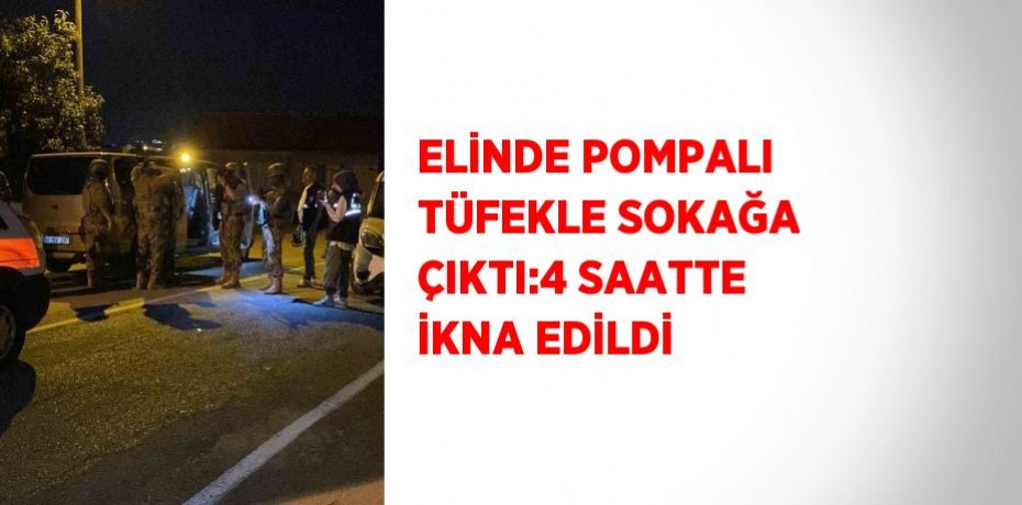 ELİNDE POMPALI TÜFEKLE SOKAĞA ÇIKTI:4 SAATTE İKNA EDİLDİ