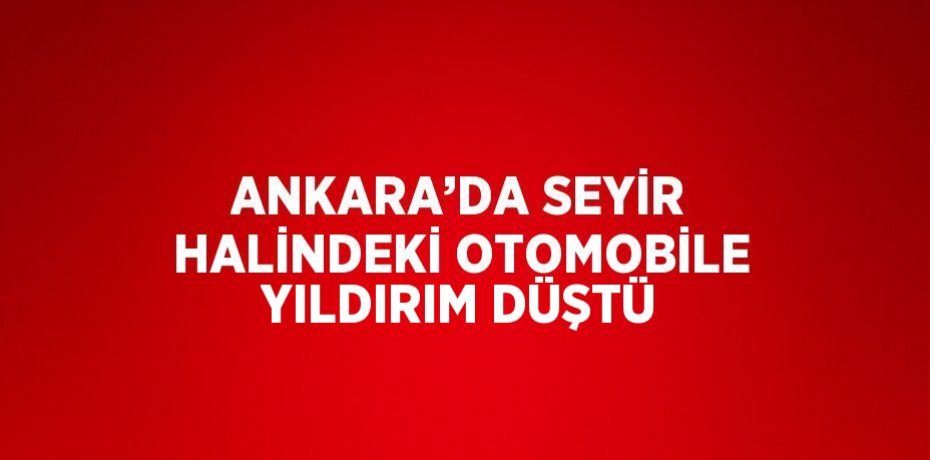 ANKARA’DA SEYİR HALİNDEKİ OTOMOBİLE YILDIRIM DÜŞTÜ