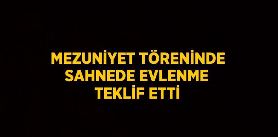 MEZUNİYET TÖRENİNDE SAHNEDE EVLENME TEKLİF ETTİ