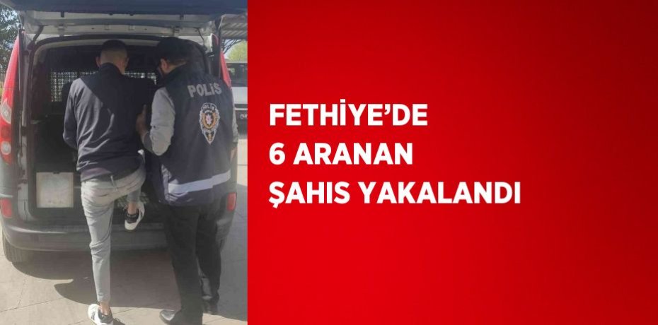 FETHİYE’DE  6 ARANAN ŞAHIS YAKALANDI