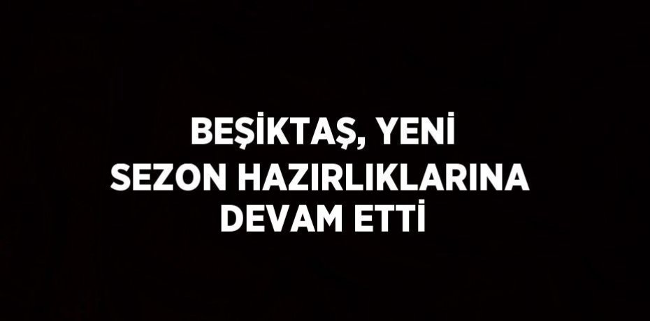 BEŞİKTAŞ, YENİ SEZON HAZIRLIKLARINA DEVAM ETTİ