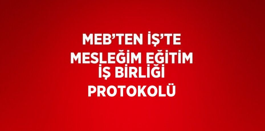 MEB’TEN İŞ’TE MESLEĞİM EĞİTİM İŞ BİRLİĞİ PROTOKOLÜ