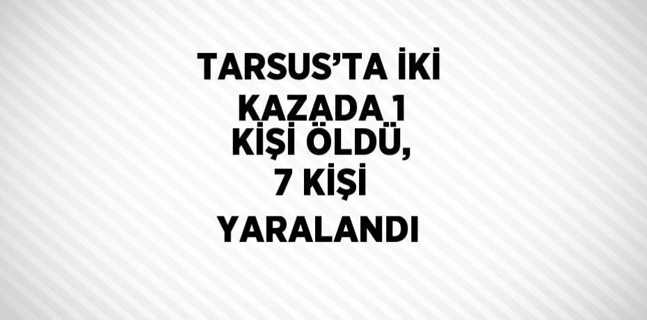 TARSUS’TA İKİ KAZADA 1 KİŞİ ÖLDÜ, 7 KİŞİ YARALANDI