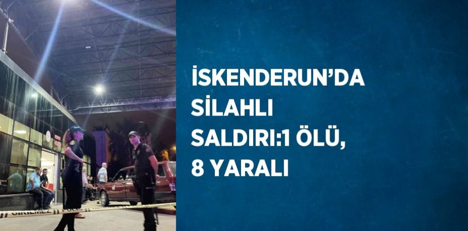 İSKENDERUN’DA SİLAHLI SALDIRI:1 ÖLÜ, 8 YARALI
