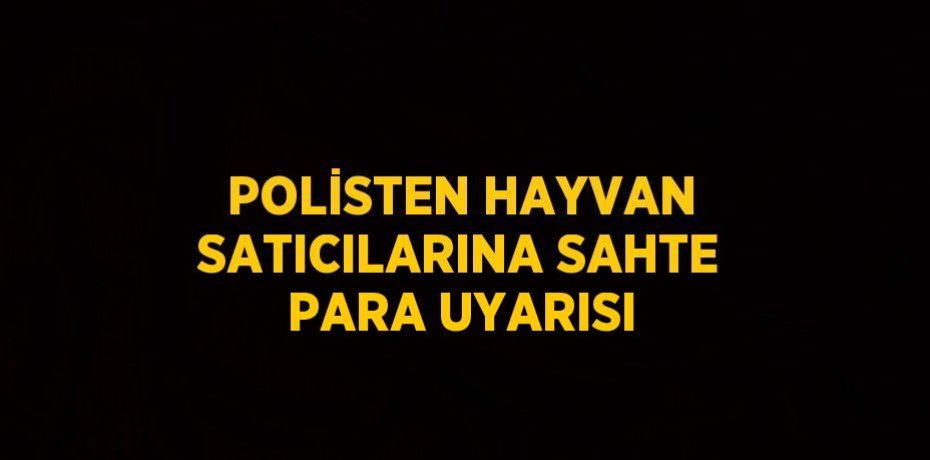 POLİSTEN HAYVAN SATICILARINA SAHTE PARA UYARISI