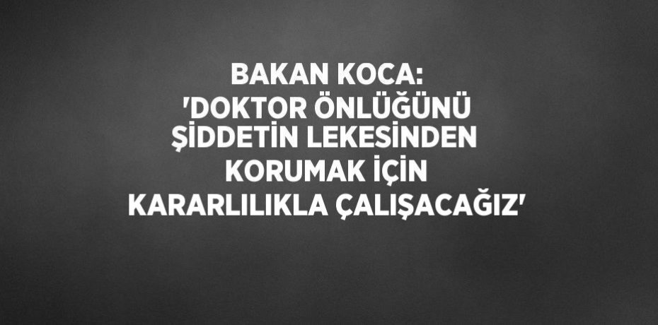 BAKAN KOCA: 'DOKTOR ÖNLÜĞÜNÜ ŞİDDETİN LEKESİNDEN KORUMAK İÇİN KARARLILIKLA ÇALIŞACAĞIZ'