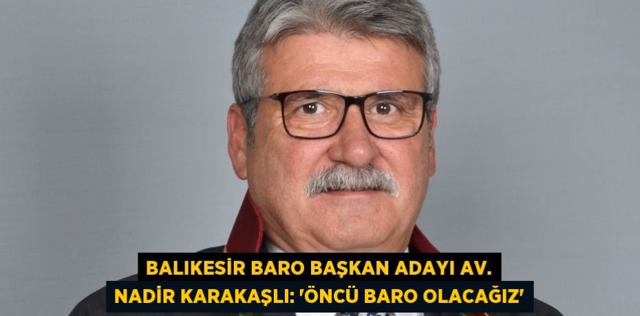 Balıkesir BARO Başkan adayı Av. Nadir Karakaşlı: “ÖNCÜ BARO OLACAĞIZ”