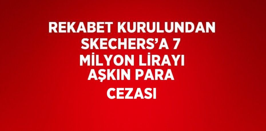 REKABET KURULUNDAN SKECHERS’A 7 MİLYON LİRAYI AŞKIN PARA CEZASI