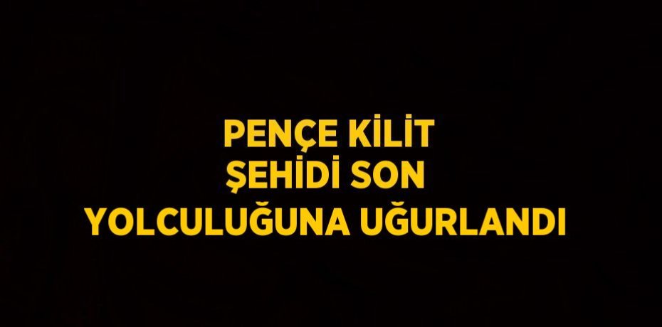 PENÇE KİLİT ŞEHİDİ SON YOLCULUĞUNA UĞURLANDI