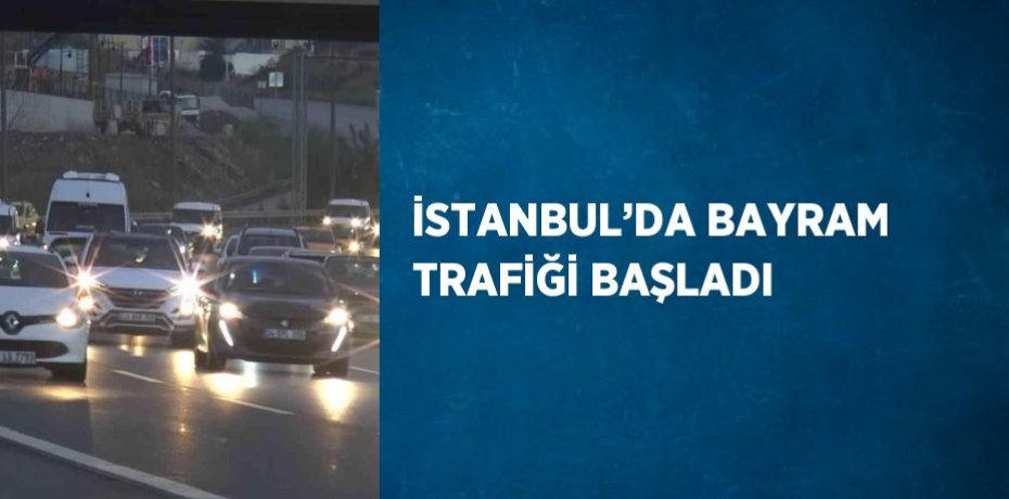 İSTANBUL’DA BAYRAM TRAFİĞİ BAŞLADI