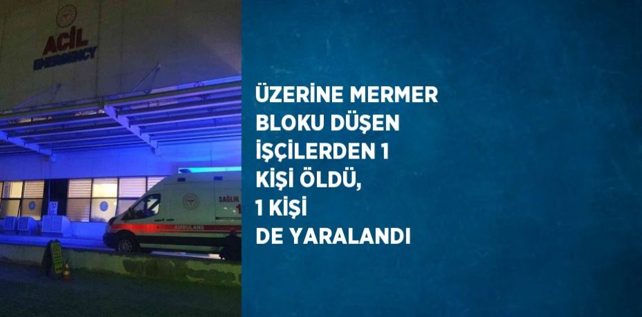 ÜZERİNE MERMER BLOKU DÜŞEN İŞÇİLERDEN 1 KİŞİ ÖLDÜ, 1 KİŞİ DE YARALANDI