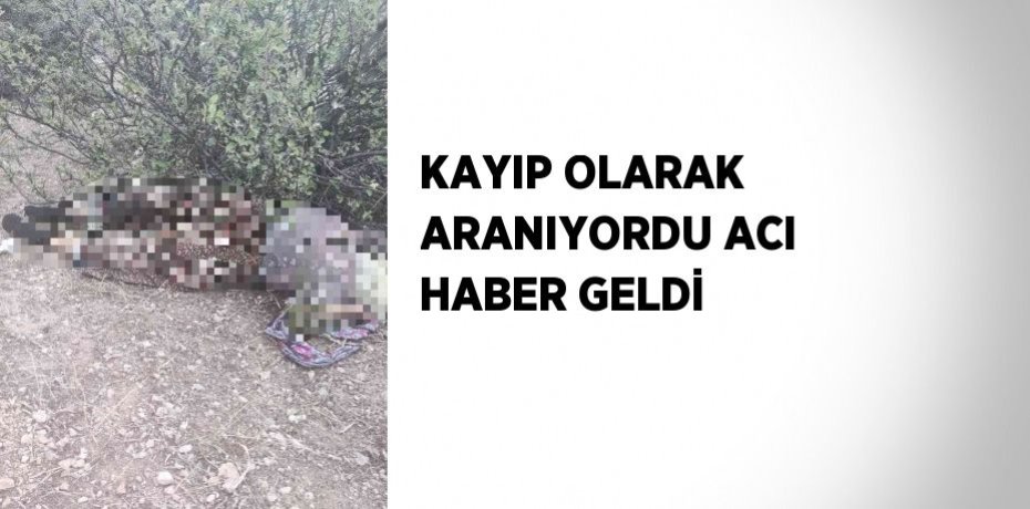 KAYIP OLARAK ARANIYORDU ACI HABER GELDİ