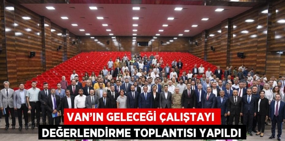 VAN’IN GELECEĞİ ÇALIŞTAYI DEĞERLENDİRME TOPLANTISI YAPILDI