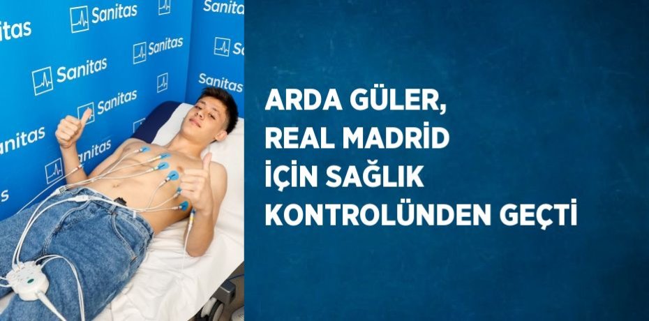ARDA GÜLER, REAL MADRİD İÇİN SAĞLIK KONTROLÜNDEN GEÇTİ