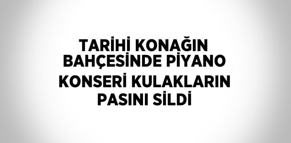TARİHİ KONAĞIN BAHÇESİNDE PİYANO KONSERİ KULAKLARIN PASINI SİLDİ