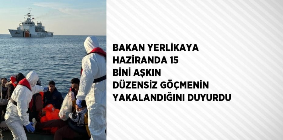 BAKAN YERLİKAYA HAZİRANDA 15 BİNİ AŞKIN DÜZENSİZ GÖÇMENİN YAKALANDIĞINI DUYURDU