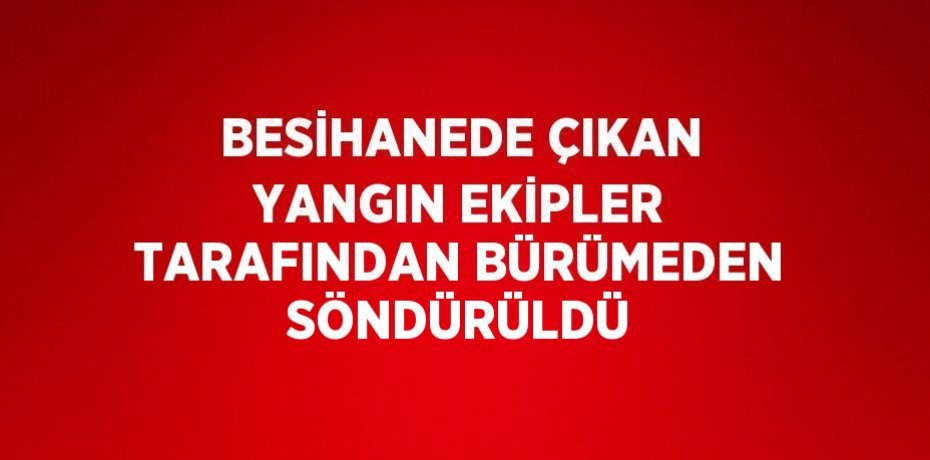 BESİHANEDE ÇIKAN YANGIN EKİPLER TARAFINDAN BÜRÜMEDEN SÖNDÜRÜLDÜ