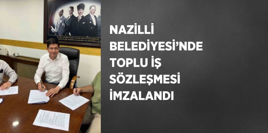 NAZİLLİ BELEDİYESİ’NDE TOPLU İŞ SÖZLEŞMESİ İMZALANDI