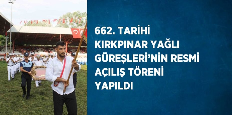 662. TARİHİ KIRKPINAR YAĞLI GÜREŞLERİ’NİN RESMİ AÇILIŞ TÖRENİ YAPILDI