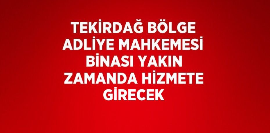 TEKİRDAĞ BÖLGE ADLİYE MAHKEMESİ BİNASI YAKIN ZAMANDA HİZMETE GİRECEK